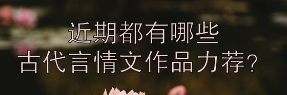 近期都有哪些古代言情文作品力薦？