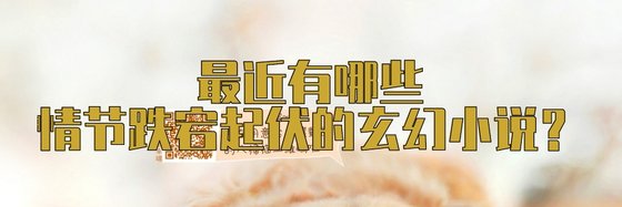 最近有哪些情節跌宕起伏的玄幻小說？